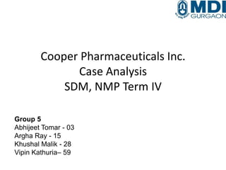 Cooper Pharmaceuticals Inc.
Case Analysis
SDM, NMP Term IV
Group 5
Abhijeet Tomar - 03
Argha Ray - 15
Khushal Malik - 28
Vipin Kathuria– 59
 