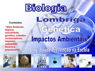 Biologia Conteúdos: *  Meio Ambiente, Higiene, sexualidade, genética, métodos contraceptivos, impactos ambientais, dinâmica   populacional  Lombriga Genética Impactos Ambientais Blog: Saúde Prevenção na Escola 