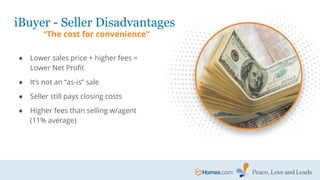 ● Lower sales price + higher fees =
Lower Net Profit
● It’s not an “as-is” sale
● Seller still pays closing costs
● Higher fees than selling w/agent
(11% average)
iBuyer - Seller Disadvantages
“The cost for convenience”
 