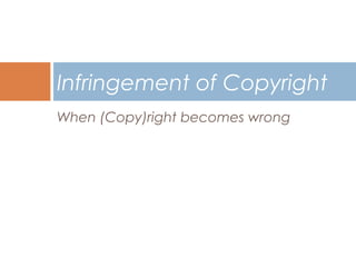 Infringement of Copyright
When (Copy)right becomes wrong

 