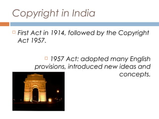 Copyright in India


First Act in 1914, followed by the Copyright
Act 1957.
1957 Act: adopted many English
provisions, introduced new ideas and
concepts.


 