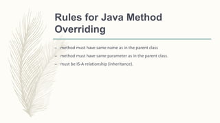 Rules for Java Method
Overriding
– method must have same name as in the parent class
– method must have same parameter as in the parent class.
– must be IS-A relationship (inheritance).
 