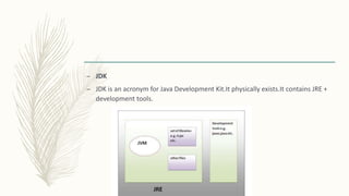 – JDK
– JDK is an acronym for Java Development Kit.It physically exists.It contains JRE +
development tools.
 