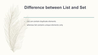 Difference between List and Set
– List can contain duplicate elements
– whereas Set contains unique elements only
 