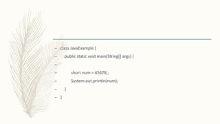 – class JavaExample {
– public static void main(String[] args) {
–
– short num = 45678;;
– System.out.println(num);
– }
– }
 