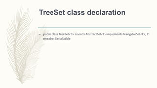 TreeSet class declaration
– public class TreeSet<E> extends AbstractSet<E> implements NavigableSet<E>, Cl
oneable, Serializable
 