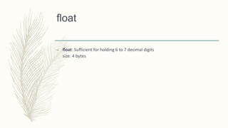 float
– float: Sufficient for holding 6 to 7 decimal digits
size: 4 bytes
 