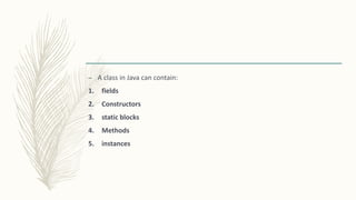 – A class in Java can contain:
1. fields
2. Constructors
3. static blocks
4. Methods
5. instances
 