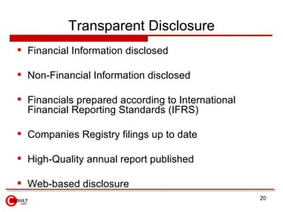 Transparent Disclosure
 Financial Information disclosed

 Non-Financial Information disclosed

 Financials prepared according to International
  Financial Reporting Standards (IFRS)

 Companies Registry filings up to date

 High-Quality annual report published

 Web-based disclosure
                                                   20
 