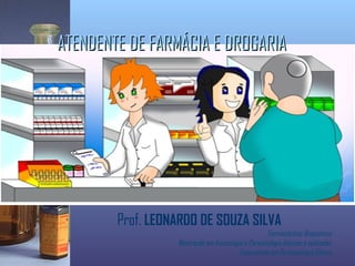 ATENDENTE DE FARMÁCIA E DROGARIA




        Prof. LEONARDO DE SOUZA SILVA
                                                    Farmacêutico-Bioquímico
                  Mestrando em Imunologia e Parasitologia básicas e aplicadas
                                        Especialista em Farmacologia Clínica
 