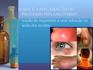 O QUE É A INFLAMAÇÃO OU
  PROCESSO INFLAMATÓRIO?
• reação do organismo a uma infecção ou
  lesão dos tecidos.
 