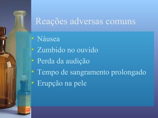 Reações adversas comuns
•   Náusea
•   Zumbido no ouvido
•   Perda da audição
•   Tempo de sangramento prolongado
•   Erupção na pele
 