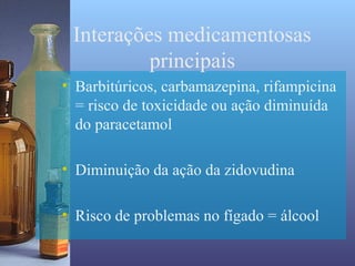 Interações medicamentosas
          principais
• Barbitúricos, carbamazepina, rifampicina
  = risco de toxicidade ou ação diminuída
  do paracetamol

• Diminuição da ação da zidovudina

• Risco de problemas no fígado = álcool
 