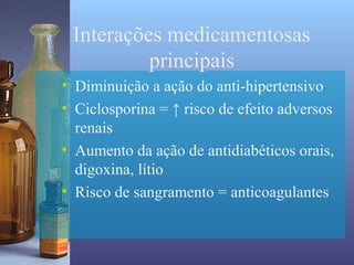 Interações medicamentosas
          principais
• Diminuição a ação do anti-hipertensivo
• Ciclosporina = ↑ risco de efeito adversos
  renais
• Aumento da ação de antidiabéticos orais,
  digoxina, lítio
• Risco de sangramento = anticoagulantes
 