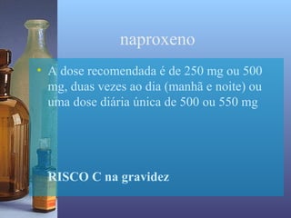 naproxeno
• A dose recomendada é de 250 mg ou 500
  mg, duas vezes ao dia (manhã e noite) ou
  uma dose diária única de 500 ou 550 mg




  RISCO C na gravidez
 