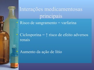 Interações medicamentosas
          principais
• Risco de sangramento = varfarina

• Ciclosporina = ↑ risco de efeito adversos
  renais

• Aumento da ação de lítio
 