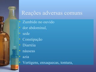 Reações adversas comuns
•   Zumbido no ouvido
•   dor abdominal,
•   sede
•   Constipação
•   Diarréia
•   náuseas
•   azia
•   Vertigens, enxaquecas, tontura,
 