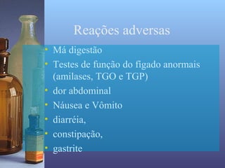 Reações adversas
• Má digestão
• Testes de função do fígado anormais
  (amilases, TGO e TGP)
• dor abdominal
• Náusea e Vômito
• diarréia,
• constipação,
• gastrite
 