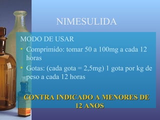 NIMESULIDA
MODO DE USAR
• Comprimido: tomar 50 a 100mg a cada 12
  horas
• Gotas: (cada gota = 2,5mg) 1 gota por kg de
  peso a cada 12 horas

 CONTRA INDICADO A MENORES DE
             12 ANOS
 