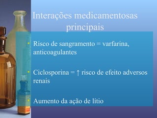 Interações medicamentosas
          principais
• Risco de sangramento = varfarina,
  anticoagulantes

• Ciclosporina = ↑ risco de efeito adversos
  renais

• Aumento da ação de lítio
 