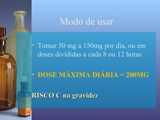 Modo de usar

• Tomar 50 mg a 150mg por dia, ou em
  doses divididas a cada 8 ou 12 horas

• DOSE MÁXIMA DIÁRIA = 200MG

RISCO C na gravidez
 