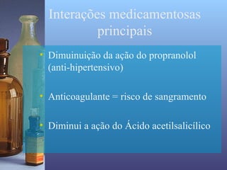 Interações medicamentosas
           principais
• Dimuinuição da ação do propranolol
  (anti-hipertensivo)

• Anticoagulante = risco de sangramento

• Diminui a ação do Ácido acetilsalicílico
 