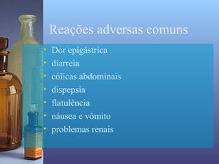 Reações adversas comuns
•   Dor epigástrica
•   diarreia
•   cólicas abdominais
•   dispepsia
•   flatulência
•   náusea e vômito
•   problemas renais
 