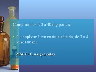 Comprimidos: 20 a 40 mg por dia

• Gel: aplicar 1 cm na área afetada, de 3 a 4
  vezes ao dia.

 RISCO C na gravidez
 