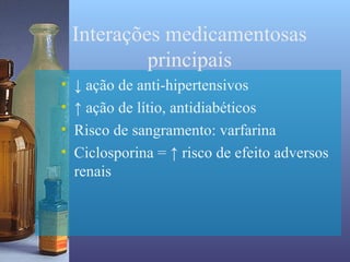 Interações medicamentosas
             principais
•   ↓ ação de anti-hipertensivos
•   ↑ ação de lítio, antidiabéticos
•   Risco de sangramento: varfarina
•   Ciclosporina = ↑ risco de efeito adversos
    renais
 