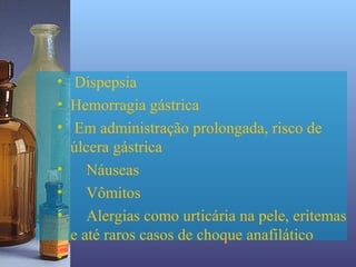 • Dispepsia
• Hemorragia gástrica
• Em administração prolongada, risco de
  úlcera gástrica
• Náuseas
• Vômitos
• Alergias como urticária na pele, eritemas
  e até raros casos de choque anafilático
•
 