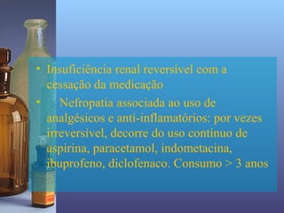 • Insuficiência renal reversível com a
  cessação da medicação
•    Nefropatia associada ao uso de
  analgésicos e anti-inflamatórios: por vezes
  irreversível, decorre do uso contínuo de
  aspirina, paracetamol, indometacina,
  ibuprofeno, diclofenaco. Consumo > 3 anos
 