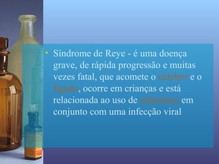 • Síndrome de Reye - é uma doença
  grave, de rápida progressão e muitas
  vezes fatal, que acomete o cérebro e o
  fígado, ocorre em crianças e está
  relacionada ao uso de salicilatos em
  conjunto com uma infecção viral
 