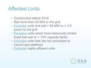 Affected Units
• Constructed before 2014
• Sell more than 25 MW to the grid
• Excludes units that sell < 25 MW or < 1/3
power to the grid
• Excludes units which have historically limited
fossil fuel use to < 10% capacity factor
• Excludes units that are not connected to
natural gas pipelines
• Excludes highly efficient units
 