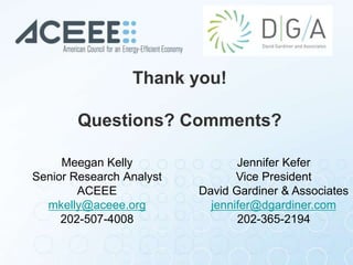 Meegan Kelly
Senior Research Analyst
ACEEE
mkelly@aceee.org
202-507-4008
Jennifer Kefer
Vice President
David Gardiner & Associates
jennifer@dgardiner.com
202-365-2194
Thank you!
Questions? Comments?
 