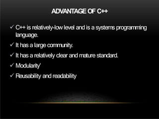 ADVANTAGEOF C++
 C++ is relatively-lowlevel and is asystems programming
language.
 It has a large community.
 It has a relatively clear and mature standard.
 Modularity’
 Reusability andreadability
 