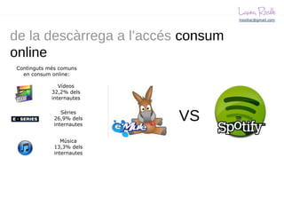 de la descàrrega a l’accés consum
online
Continguts més comuns
  en consum online:

               Vídeos
            32,2% dels
            internautes

                Sèries
             26,9% dels
             internautes
                           VS
                Música
             13,3% dels
             internautes
 