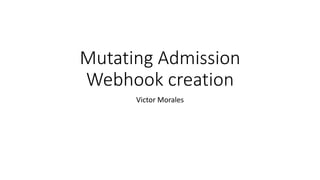 Mutating Admission
Webhook creation
Victor Morales
 