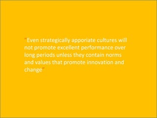 ”Even strategically apporiate cultures will
not promote excellent performance over
long periods unless they contain norms
and values that promote innovation and
change”
 