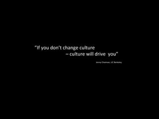 ”If you don’t change culture
– culture will drive you”
Jenny Chatman, UC Berkeley
 