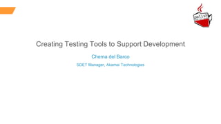 Creating Testing Tools to Support Development
Chema del Barco
SDET Manager, Akamai Technologies
 