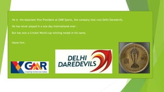 He is the Associate Vice President at GMR Sports, the company that runs Delhi Daredevils.
He has never played in a one day international ever .
But has won a Cricket World cup winning medal in his name.
Name him.
 