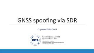 Spanish Ministry of Defence
National Institute for Aerospace Technology (INTA)
Space Security Centre (SSC)
Javier JUNQUERA SÁNCHEZ
<jjunsan@inta.es>
GNSS spoofing vía SDR
Criptored Talks 2024
 