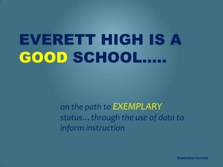 EVERETT HIGH IS A
GOOD SCHOOL…..


    on the path to EXEMPLARY
    status…through the use of data to
    inform instruction


                                   Destination Everett
 