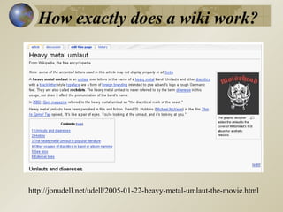 How exactly does a wiki work?   http://jonudell.net/udell/2005-01-22-heavy-metal-umlaut-the-movie.html 