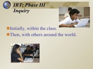 IRT: Phase III Inquiry Initially, within the class. Then, with others around the world. 