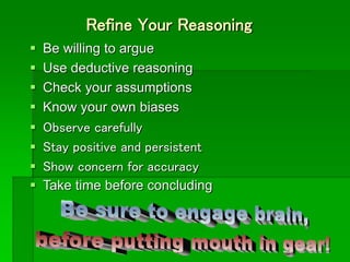 Refine Your Reasoning
 Be willing to argue
 Use deductive reasoning
 Check your assumptions
 Know your own biases
 Observe carefully
 Stay positive and persistent
 Show concern for accuracy
 Take time before concluding
 