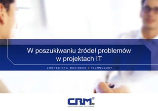 C O N N E C T I N G B U S I N E S S & T E C H N O L O G Y
W poszukiwaniu źródeł problemów
w projektach IT
 