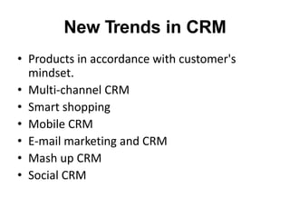 New Trends in CRM
• Products in accordance with customer's
mindset.
• Multi-channel CRM
• Smart shopping
• Mobile CRM
• E-mail marketing and CRM
• Mash up CRM
• Social CRM
 