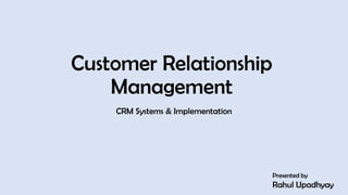 Customer Relationship
Management
CRM Systems & Implementation
Presented by
Rahul Upadhyay
1
 