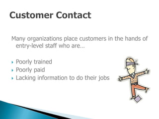 Many organizations place customers in the hands of
 entry-level staff who are…

    Poorly trained

    Poorly paid

    Lacking information to do their jobs

 